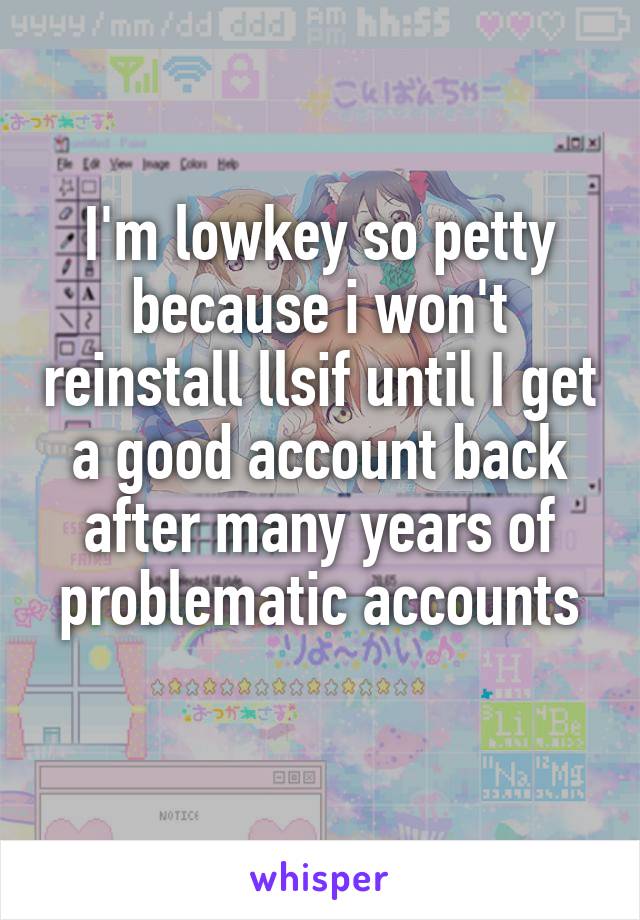 I'm lowkey so petty because i won't reinstall llsif until I get a good account back after many years of problematic accounts
