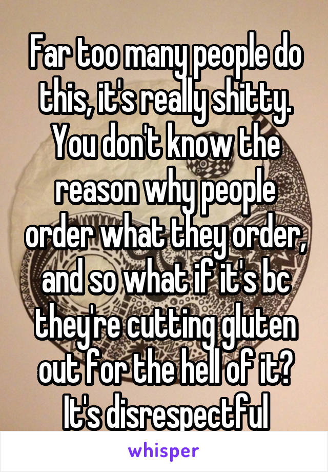 Far too many people do this, it's really shitty. You don't know the reason why people order what they order, and so what if it's bc they're cutting gluten out for the hell of it? It's disrespectful