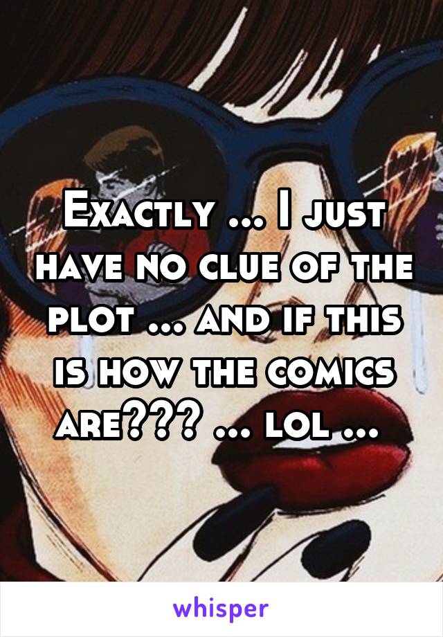 Exactly ... I just have no clue of the plot ... and if this is how the comics are??? ... lol ... 