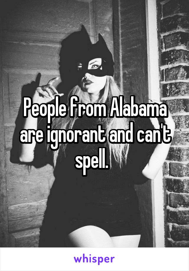 People from Alabama are ignorant and can't spell.  