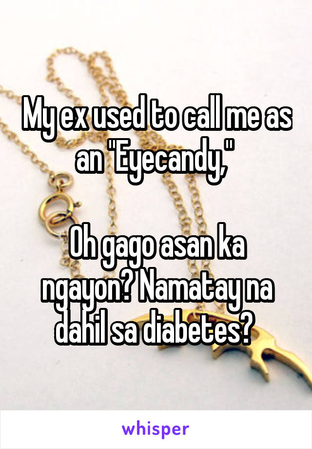 My ex used to call me as an "Eyecandy," 

Oh gago asan ka ngayon? Namatay na dahil sa diabetes? 