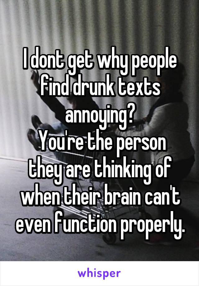 I dont get why people find drunk texts annoying?
 You're the person they are thinking of when their brain can't even function properly.