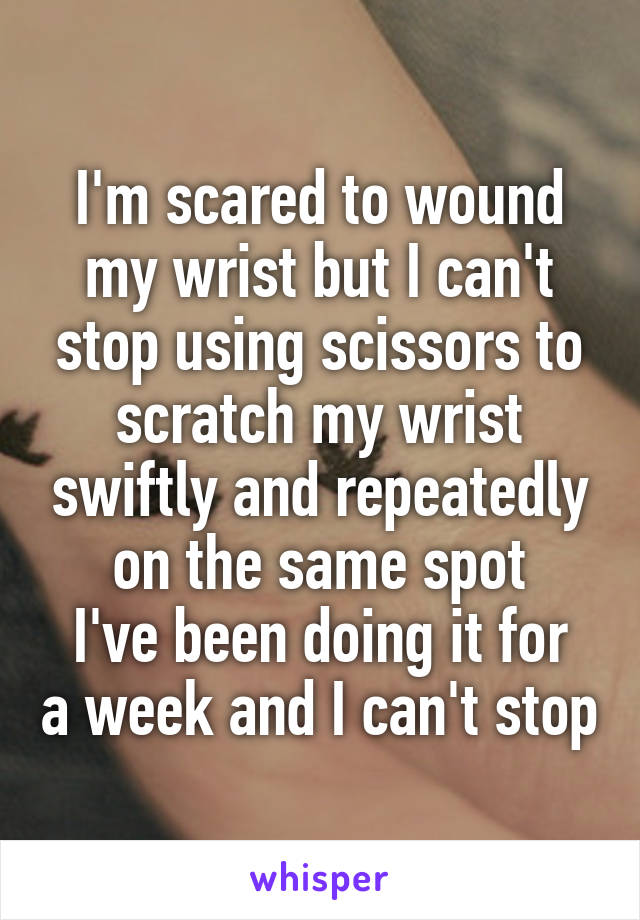 I'm scared to wound my wrist but I can't stop using scissors to scratch my wrist swiftly and repeatedly on the same spot
I've been doing it for a week and I can't stop