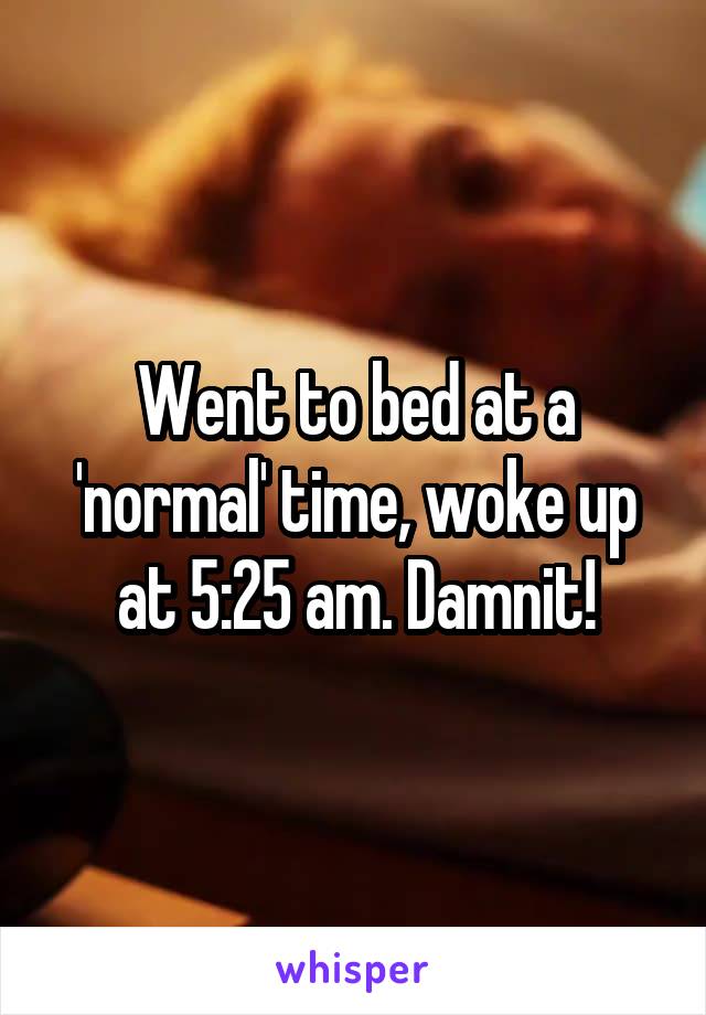 Went to bed at a 'normal' time, woke up at 5:25 am. Damnit!