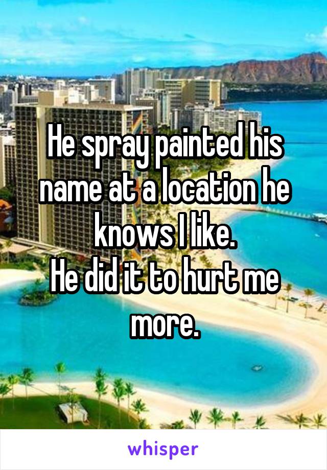 He spray painted his name at a location he knows I like.
He did it to hurt me more.