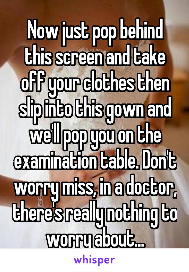 Now just pop behind this screen and take off your clothes then slip into this gown and we'll pop you on the examination table. Don't worry miss, in a doctor, there's really nothing to worry about...