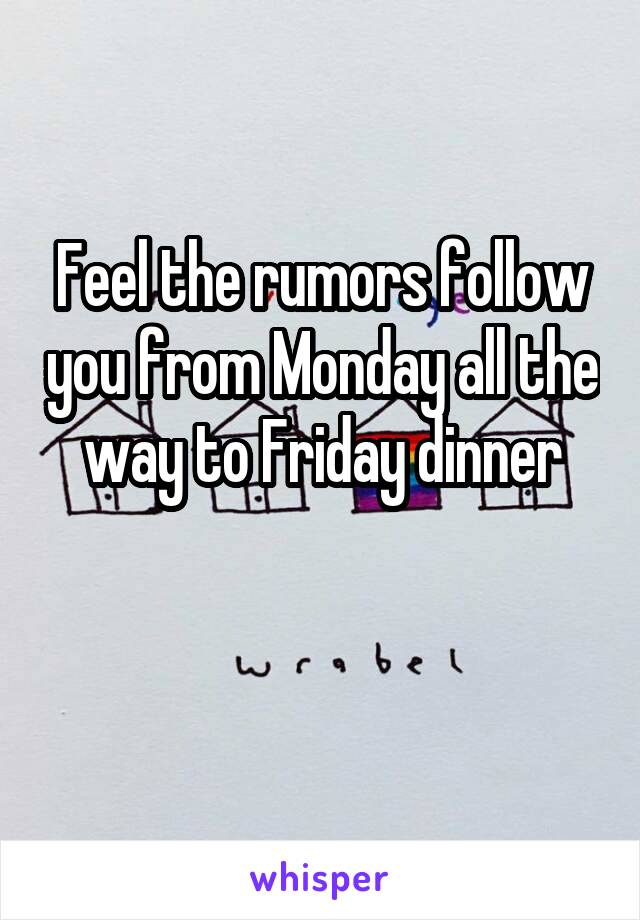 Feel the rumors follow you from Monday all the way to Friday dinner

