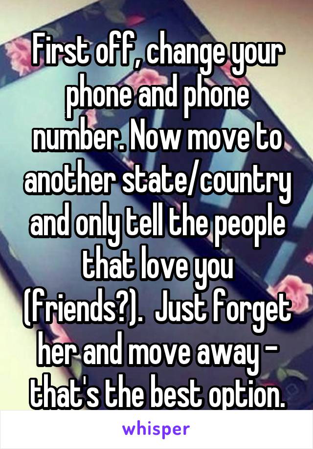 First off, change your phone and phone number. Now move to another state/country and only tell the people that love you (friends?).  Just forget her and move away - that's the best option.