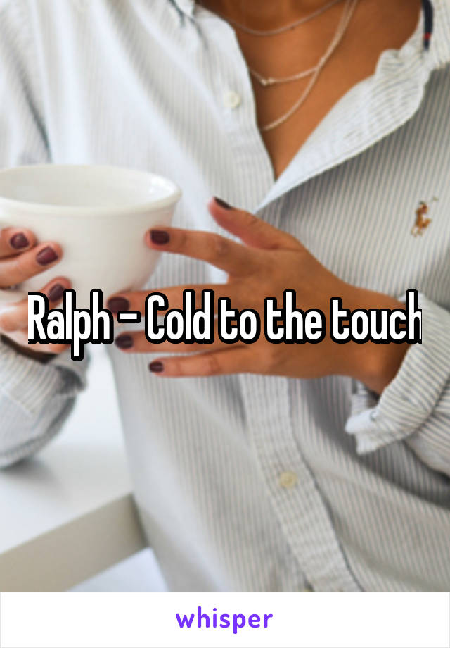 Ralph - Cold to the touch