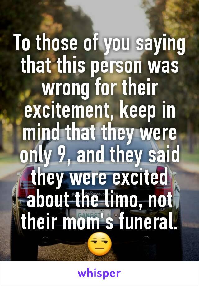 To those of you saying that this person was wrong for their excitement, keep in mind that they were only 9, and they said they were excited about the limo, not their mom's funeral. 😒