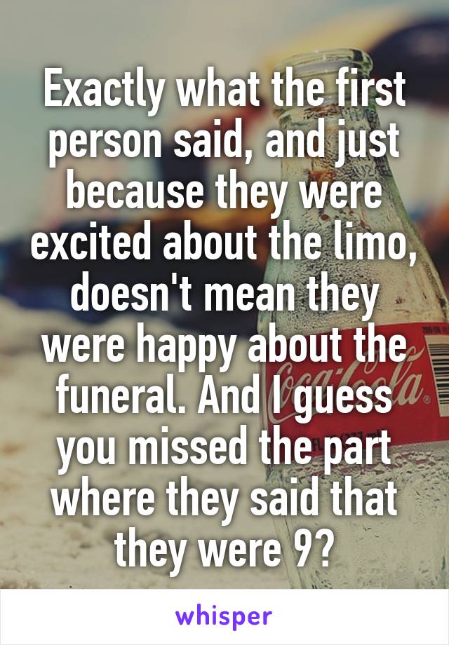 Exactly what the first person said, and just because they were excited about the limo, doesn't mean they were happy about the funeral. And I guess you missed the part where they said that they were 9?