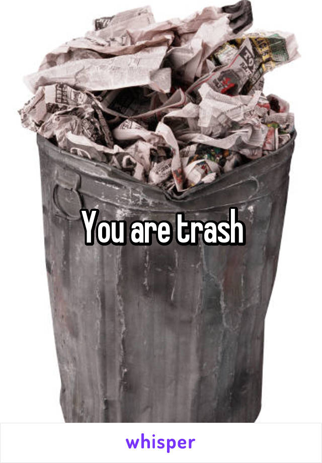 You are trash