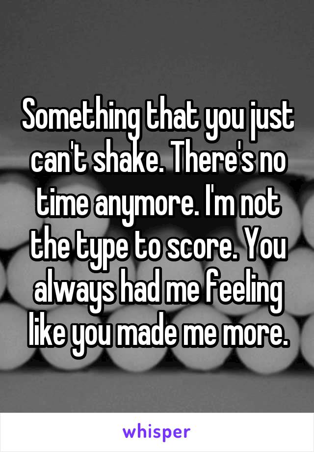 Something that you just can't shake. There's no time anymore. I'm not the type to score. You always had me feeling like you made me more.