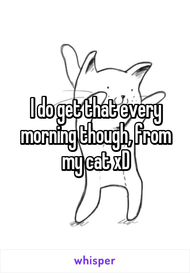 I do get that every morning though, from my cat xD