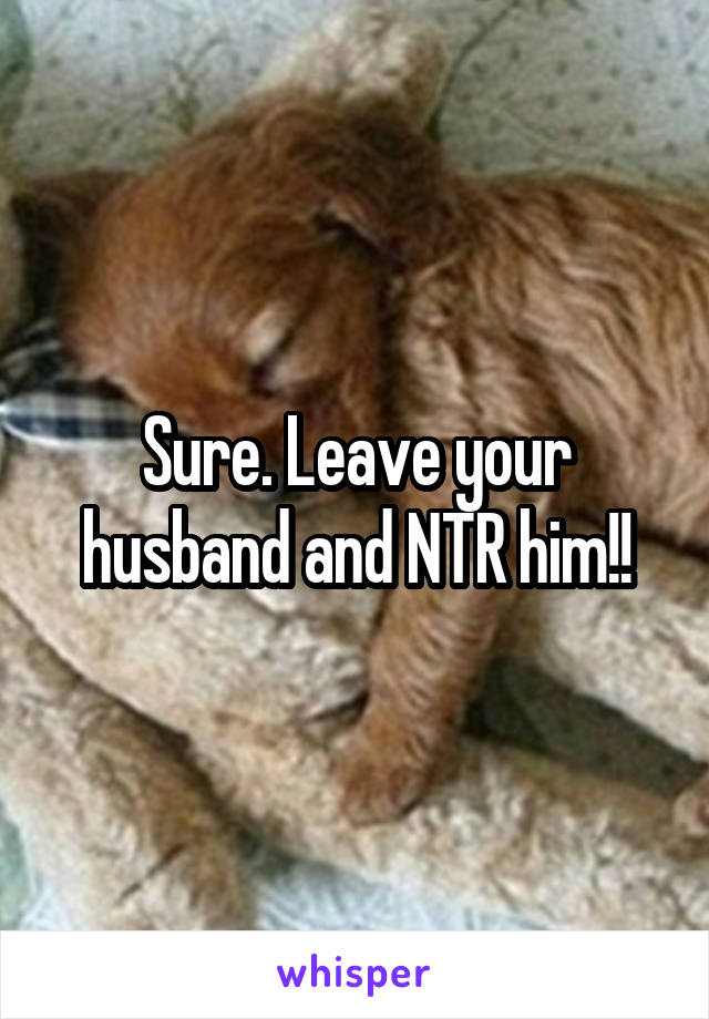 Sure. Leave your husband and NTR him!!