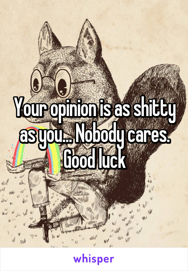 Your opinion is as shitty as you... Nobody cares. Good luck