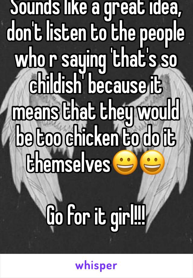 Sounds like a great idea, don't listen to the people who r saying 'that's so childish' because it means that they would be too chicken to do it themselves😀😀 

Go for it girl!!!