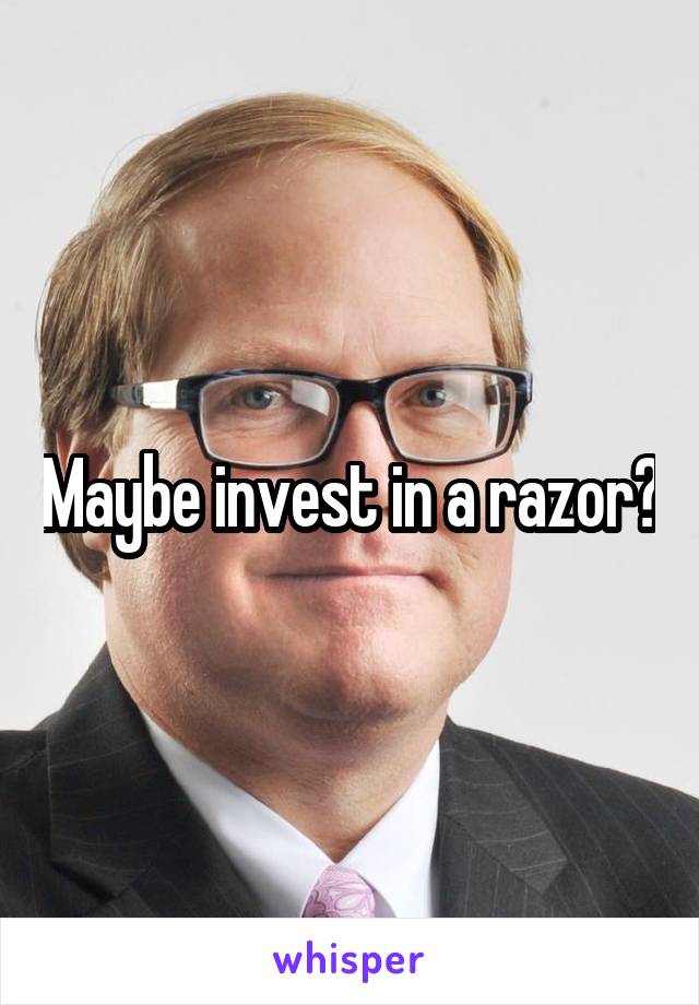 Maybe invest in a razor?