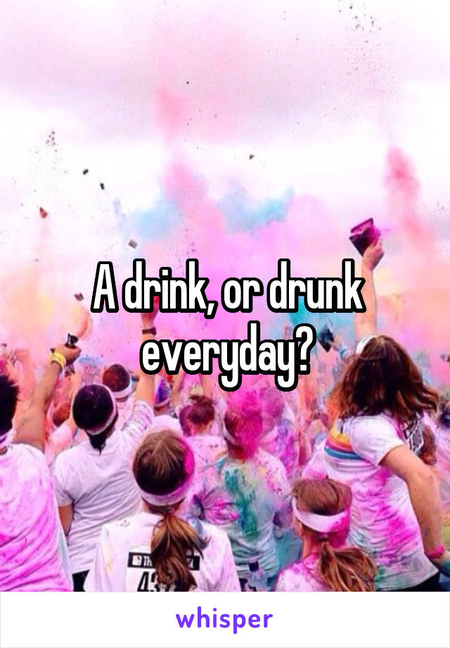 A drink, or drunk everyday?