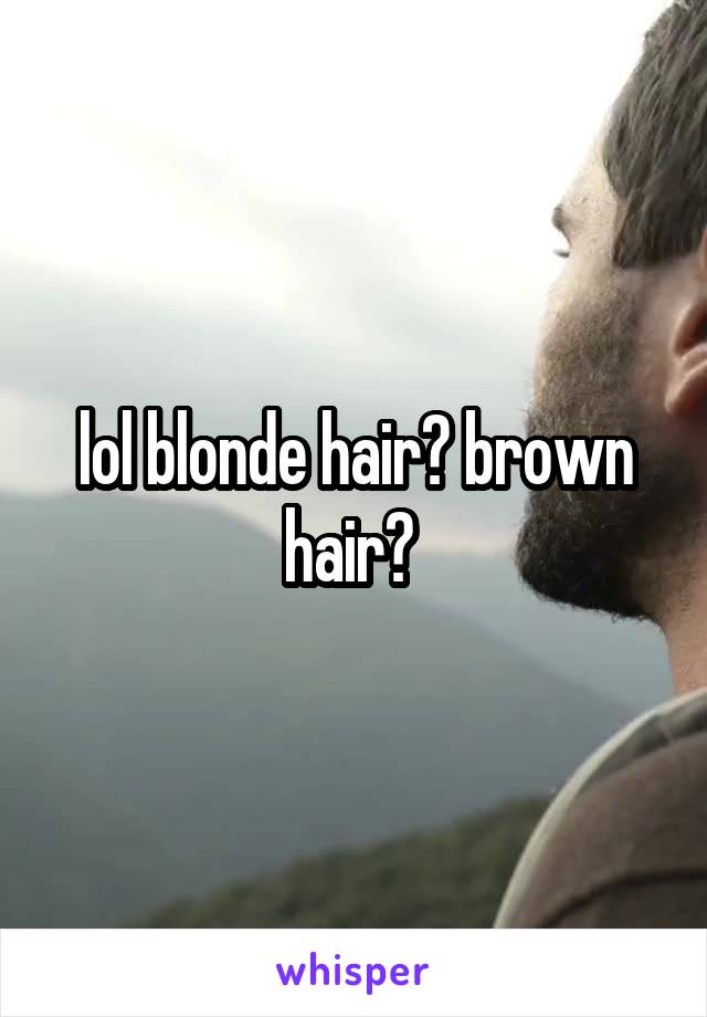 lol blonde hair? brown hair? 