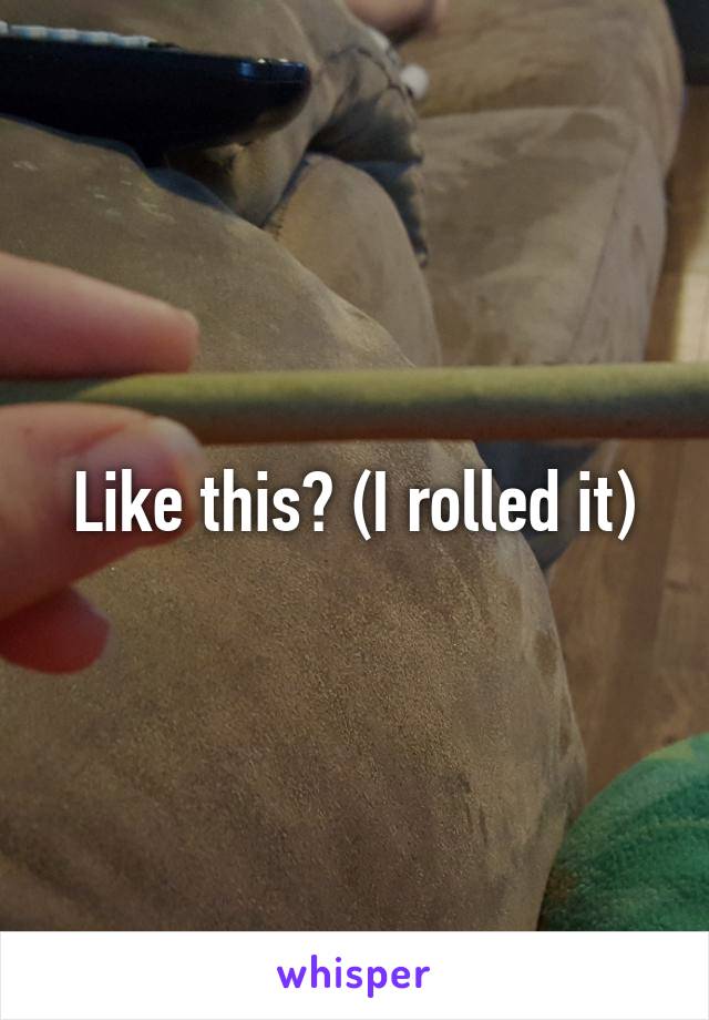 Like this? (I rolled it)