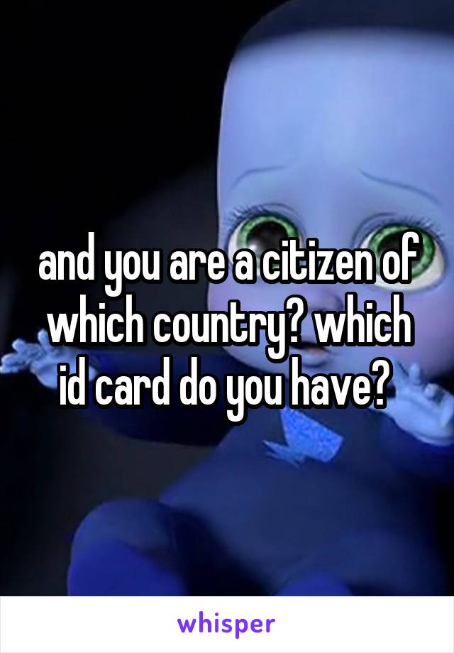 and you are a citizen of which country? which id card do you have? 