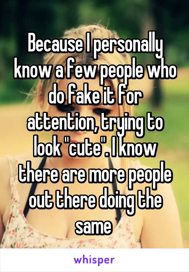 Because I personally know a few people who do fake it for attention, trying to look "cute". I know there are more people out there doing the same 