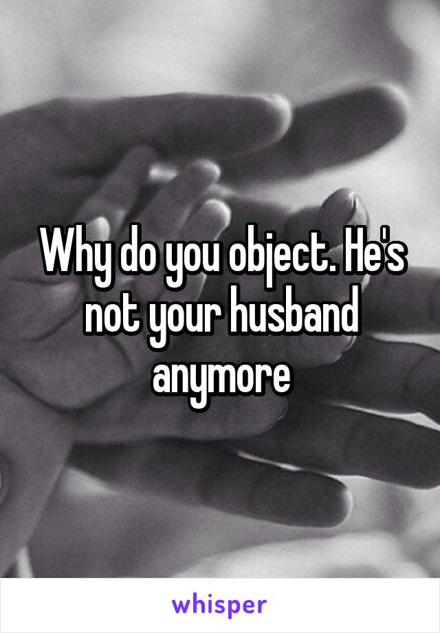 Why do you object. He's not your husband anymore