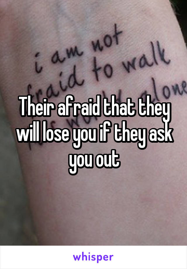 Their afraid that they will lose you if they ask you out