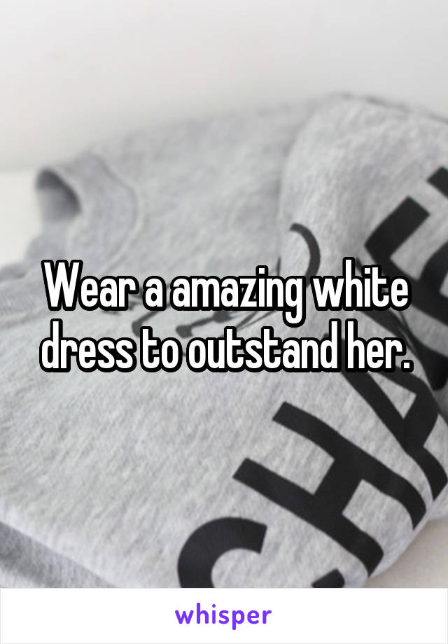 Wear a amazing white dress to outstand her.