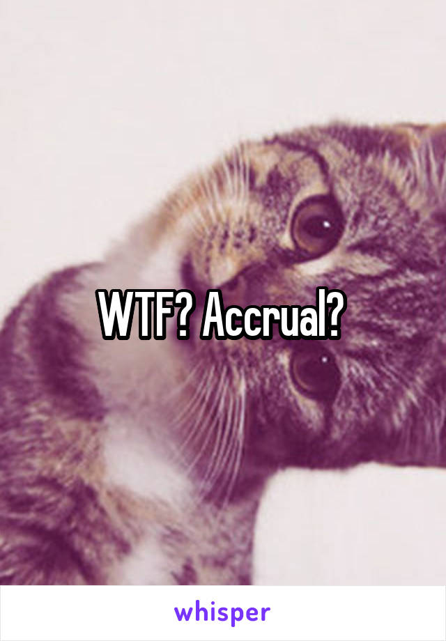 WTF? Accrual? 