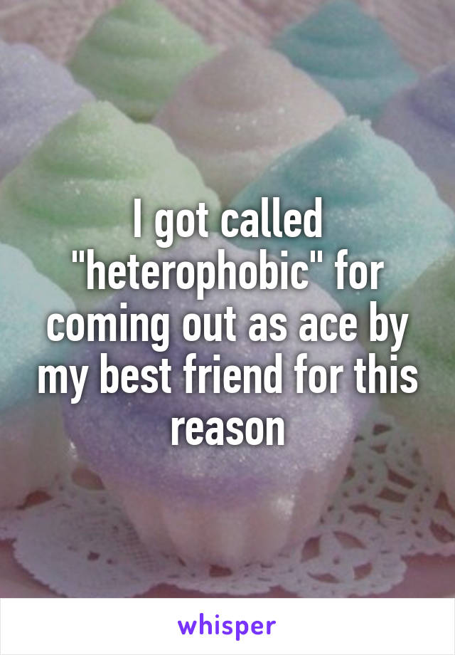 I got called "heterophobic" for coming out as ace by my best friend for this reason