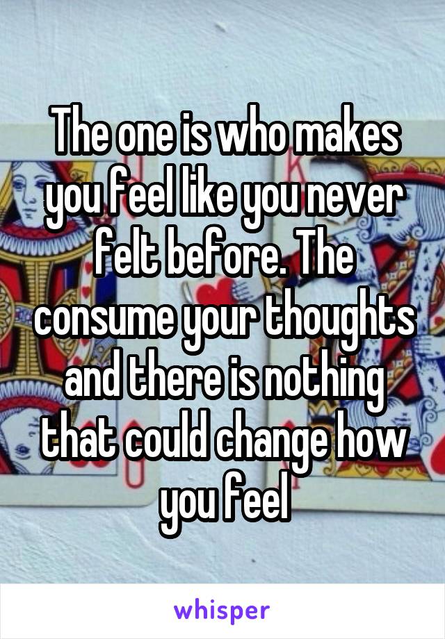 The one is who makes you feel like you never felt before. The consume your thoughts and there is nothing that could change how you feel