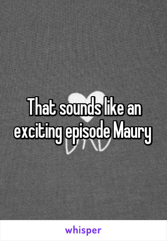 That sounds like an exciting episode Maury 