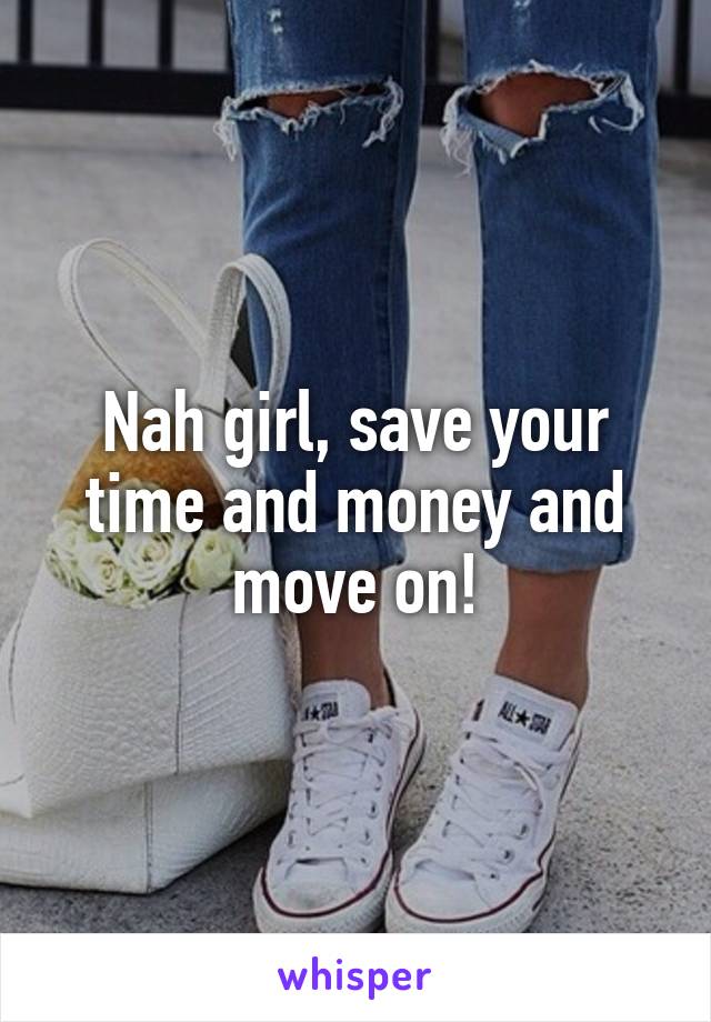 Nah girl, save your time and money and move on!