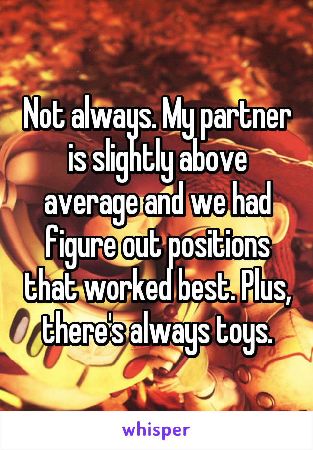 Not always. My partner is slightly above average and we had figure out positions that worked best. Plus, there's always toys.