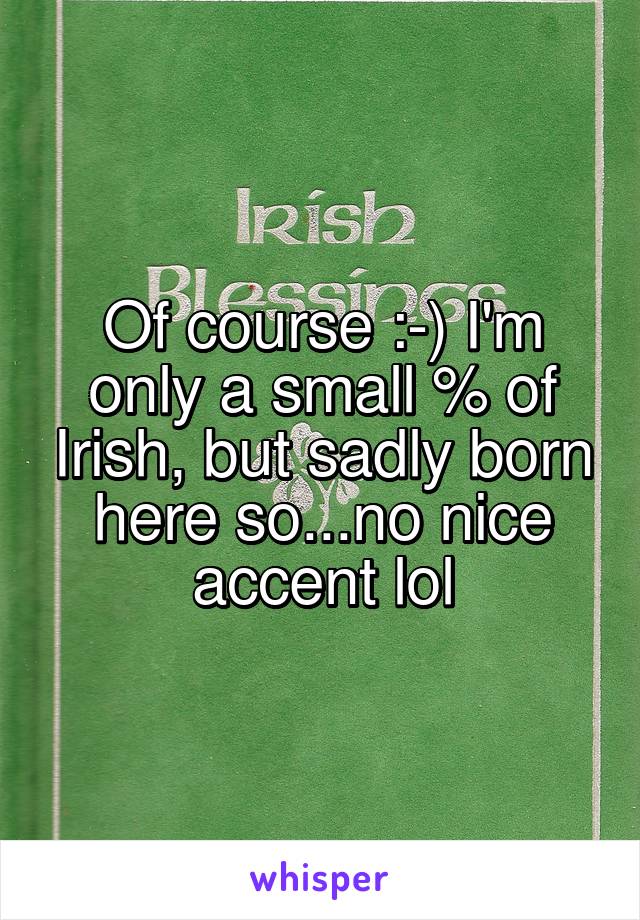 Of course :-) I'm only a small % of Irish, but sadly born here so...no nice accent lol