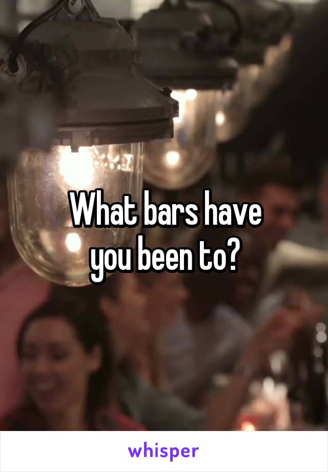 What bars have
you been to?