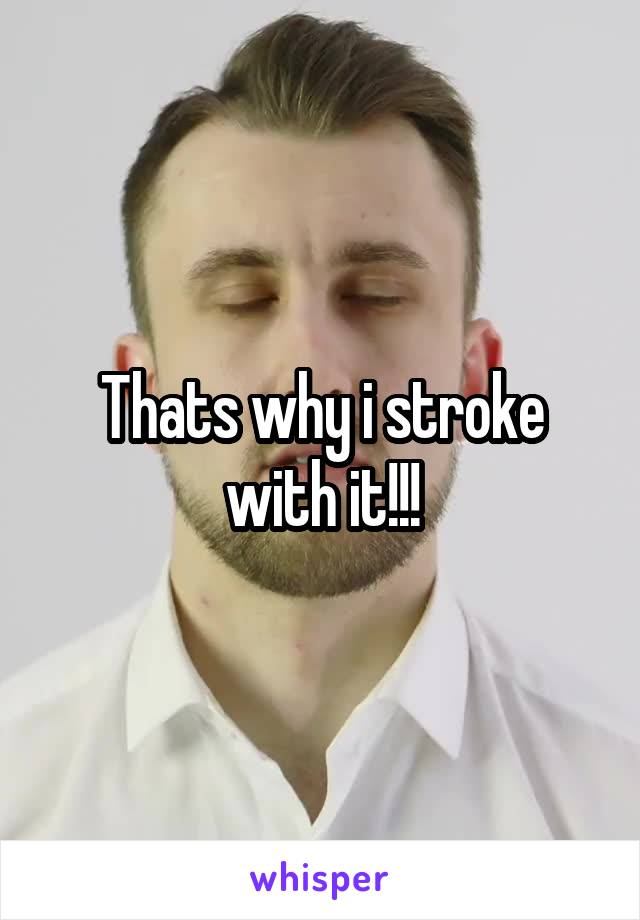 Thats why i stroke with it!!!