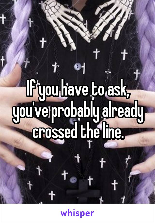 If you have to ask, you've probably already crossed the line.