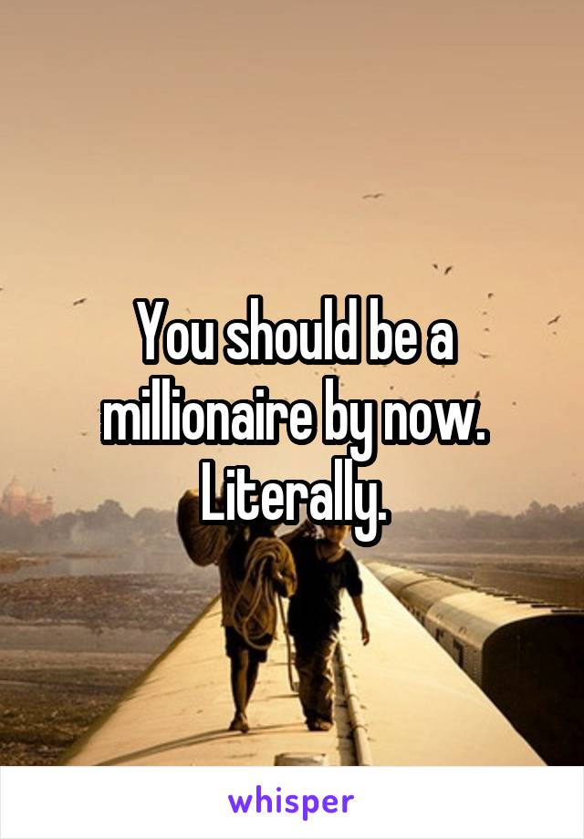 You should be a millionaire by now. Literally.