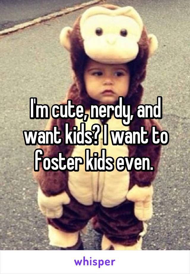 I'm cute, nerdy, and want kids? I want to foster kids even. 