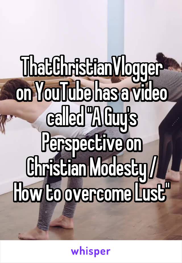 ThatChristianVlogger on YouTube has a video called "A Guy's Perspective on Christian Modesty / How to overcome Lust"