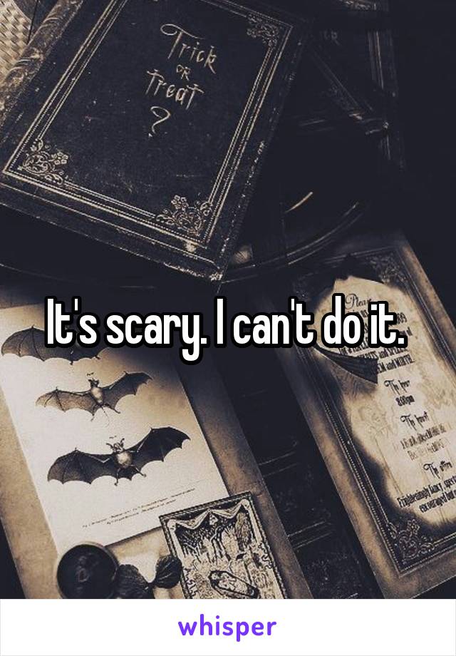 It's scary. I can't do it. 