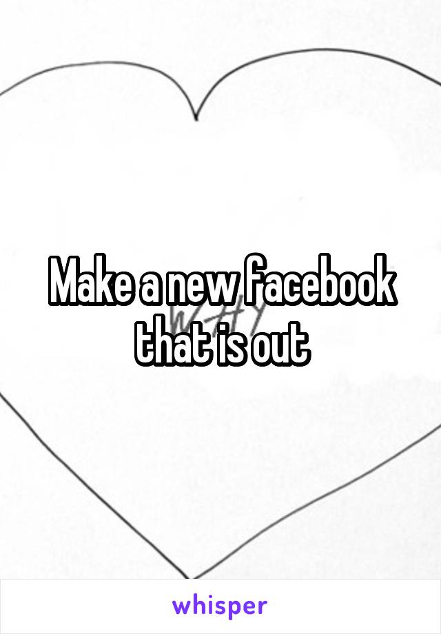 Make a new facebook that is out