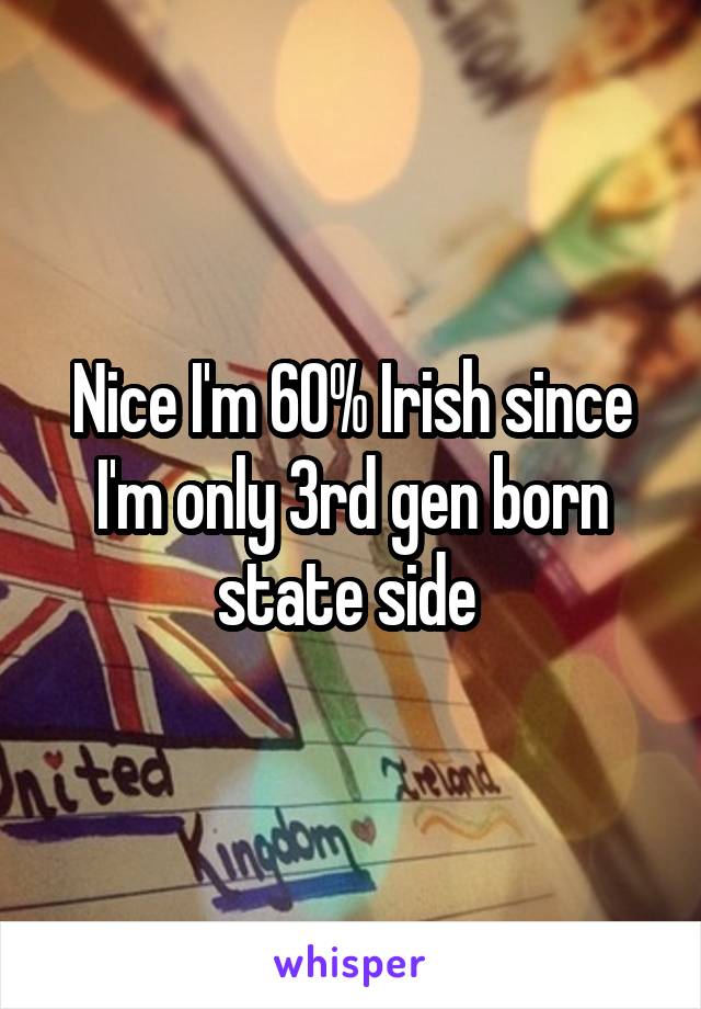 Nice I'm 60% Irish since I'm only 3rd gen born state side 