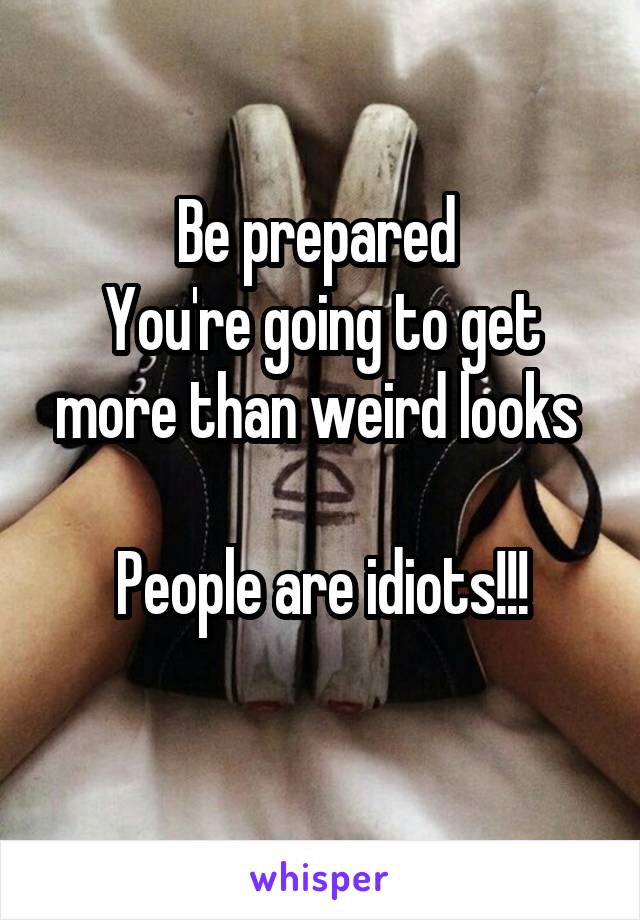 Be prepared 
You're going to get more than weird looks 

People are idiots!!!
