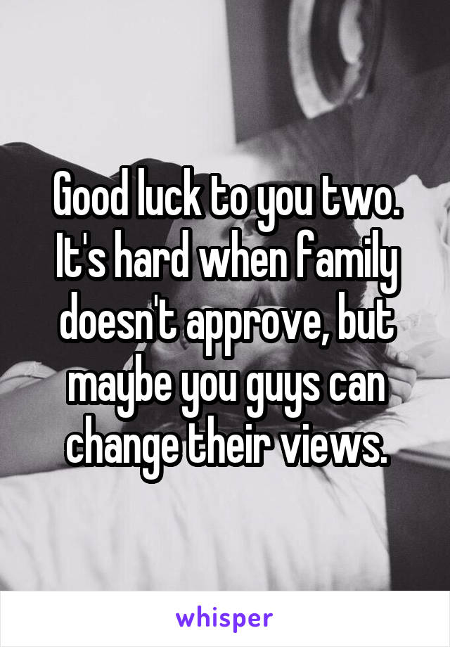 Good luck to you two. It's hard when family doesn't approve, but maybe you guys can change their views.