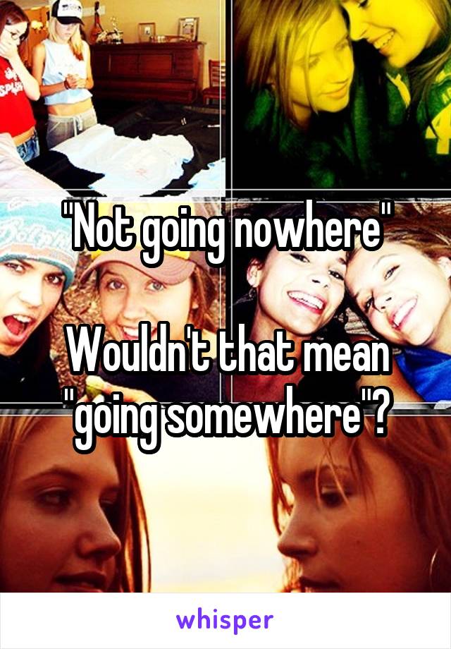 "Not going nowhere"

Wouldn't that mean "going somewhere"?