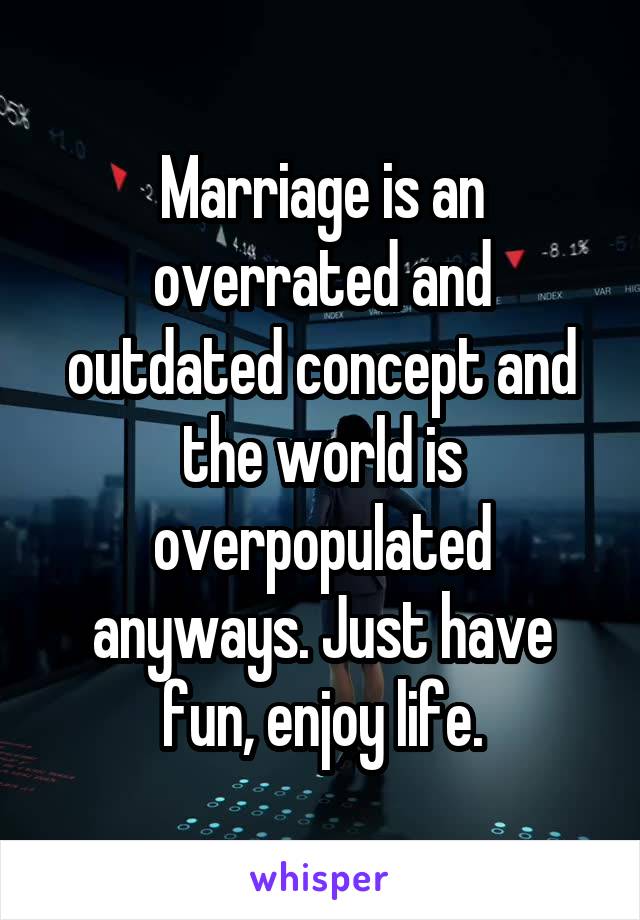 Marriage is an overrated and outdated concept and the world is overpopulated anyways. Just have fun, enjoy life.